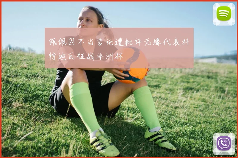 佩佩因不当言论遭批评无缘代表科特迪瓦征战非洲杯