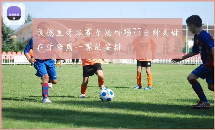 莫德里奇本赛季场均踢77分钟关键在于每周一赛的安排