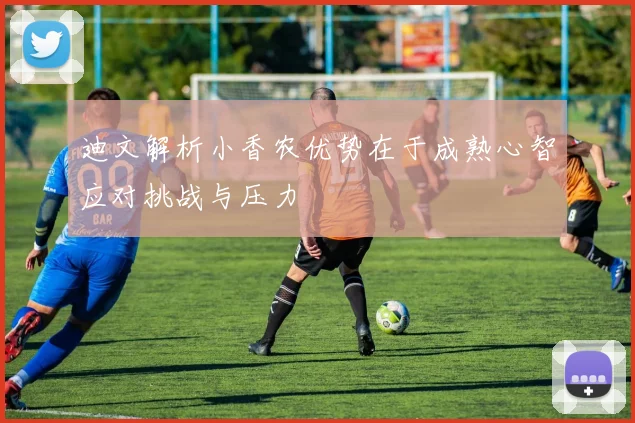 迪文解析小香农优势在于成熟心智应对挑战与压力