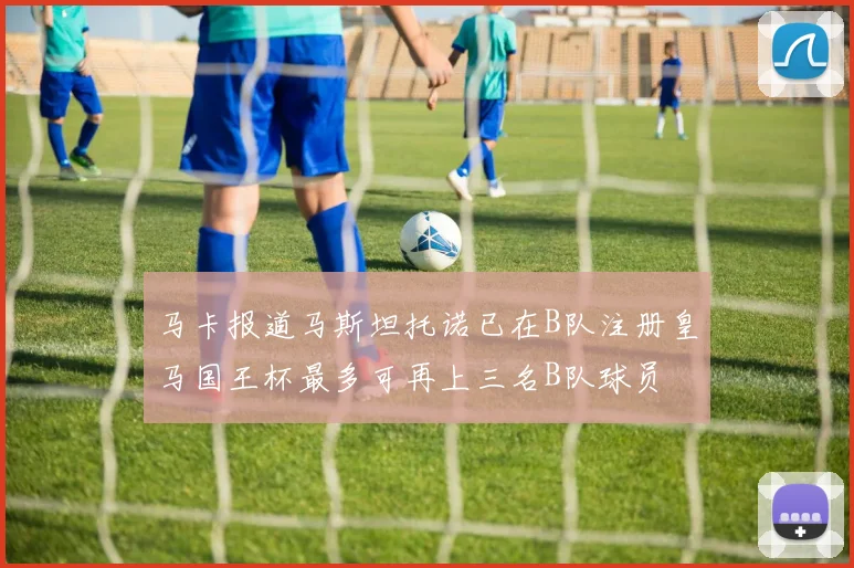 马卡报道马斯坦托诺已在B队注册皇马国王杯最多可再上三名B队球员
