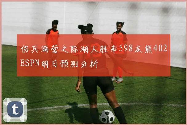 伤兵满营之际湖人胜率598灰熊402ESPN明日预测分析