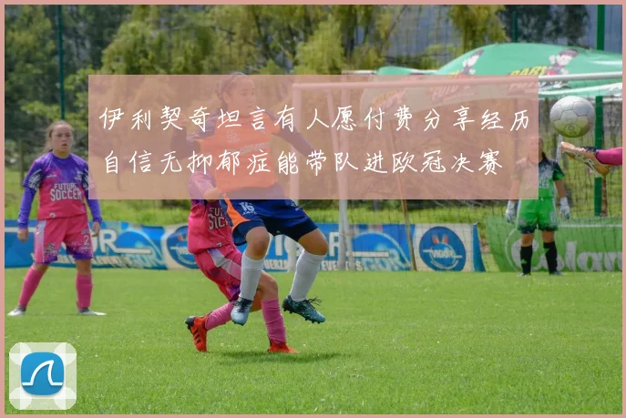 伊利契奇坦言有人愿付费分享经历自信无抑郁症能带队进欧冠决赛