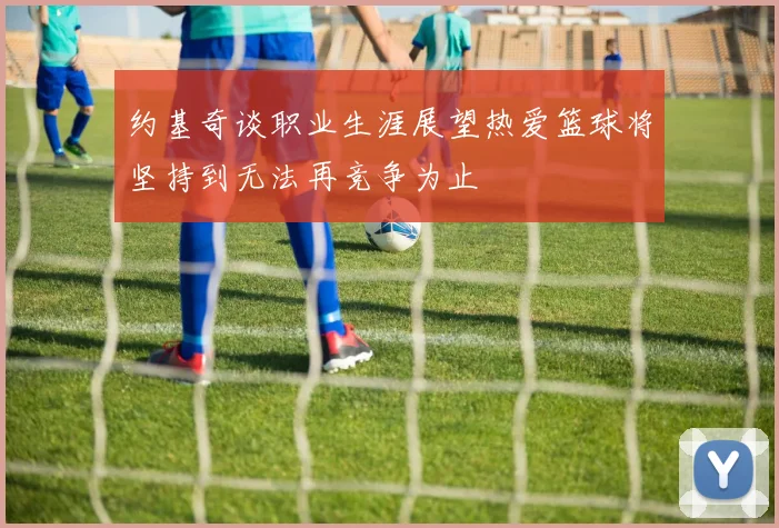 约基奇谈职业生涯展望热爱篮球将坚持到无法再竞争为止