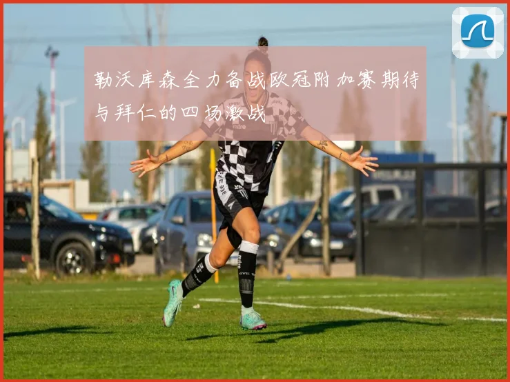 勒沃库森全力备战欧冠附加赛期待与拜仁的四场激战