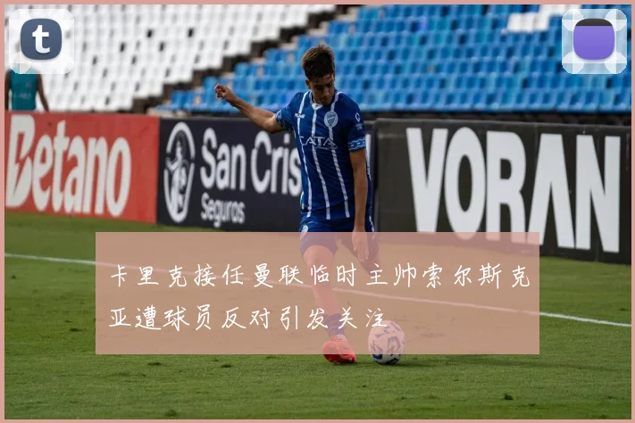 卡里克接任曼联临时主帅索尔斯克亚遭球员反对引发关注