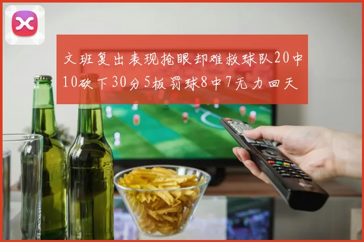 文班复出表现抢眼却难救球队20中10砍下30分5板罚球8中7无力回天