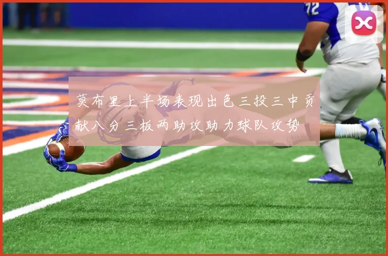 莫布里上半场表现出色三投三中贡献八分三板两助攻助力球队攻势