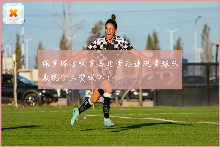 佩罗塔惊叹罗马进步迅速观赏球队表现令人赞叹不已