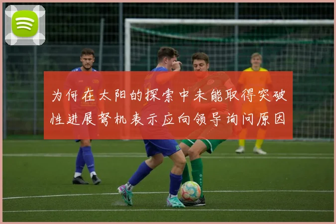 为何在太阳的探索中未能取得突破性进展弩机表示应向领导询问原因