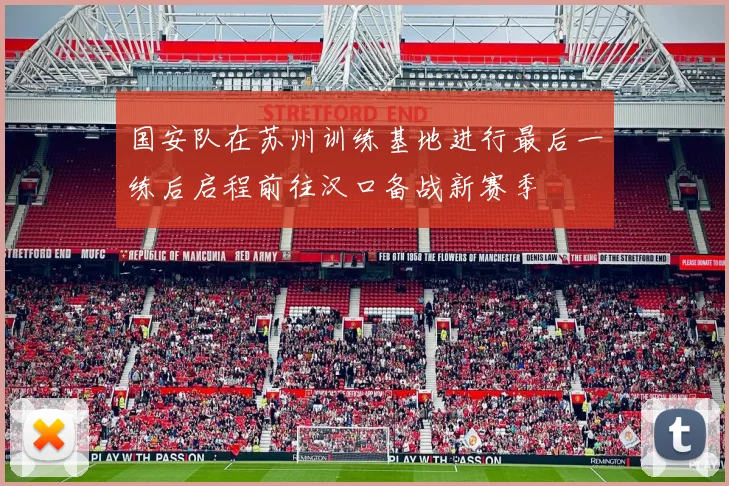 国安队在苏州训练基地进行最后一练后启程前往汉口备战新赛季