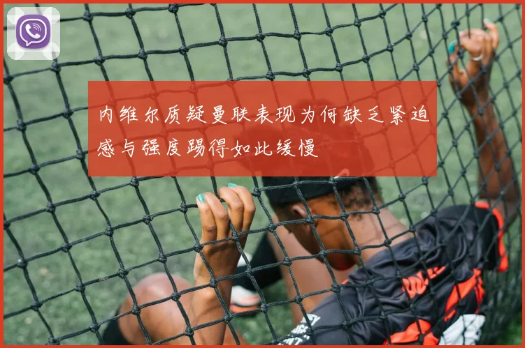 内维尔质疑曼联表现为何缺乏紧迫感与强度踢得如此缓慢