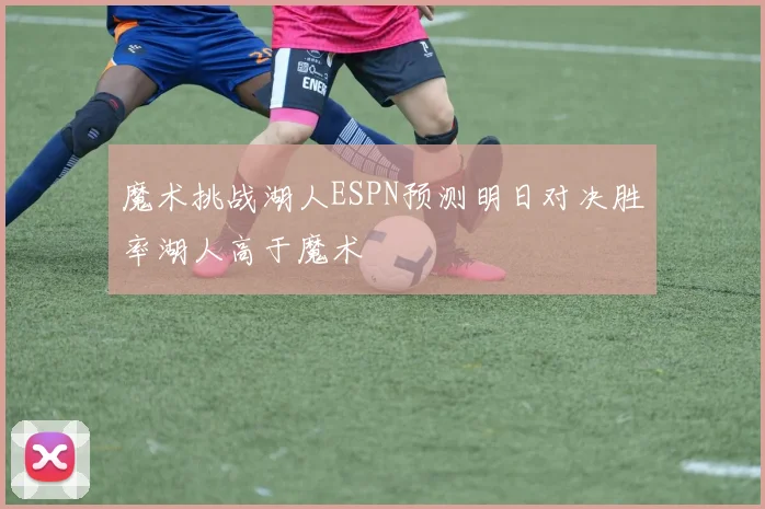 魔术挑战湖人ESPN预测明日对决胜率湖人高于魔术