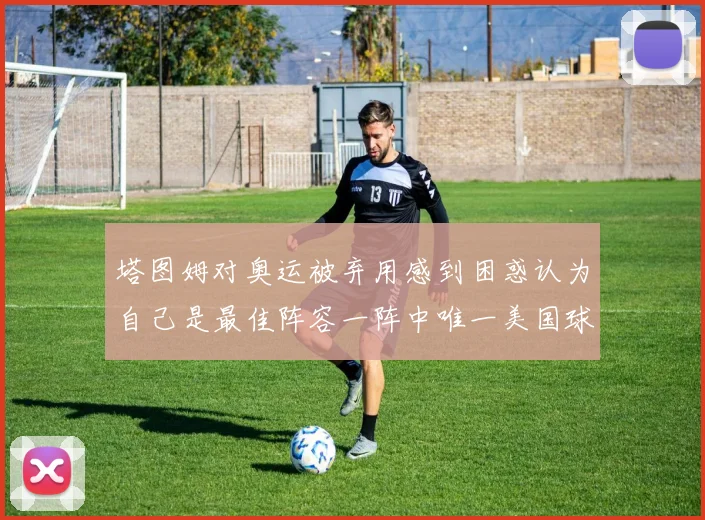 塔图姆对奥运被弃用感到困惑认为自己是最佳阵容一阵中唯一美国球员