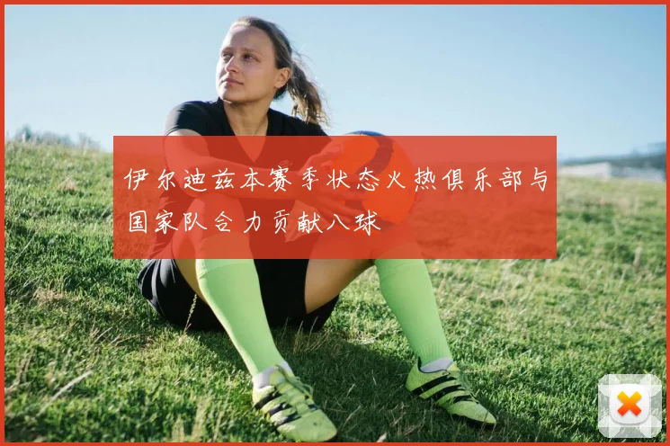 伊尔迪兹本赛季状态火热俱乐部与国家队合力贡献八球
