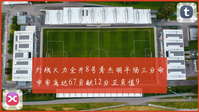 外线火力全开8号秀杰明半场三分命中率高达67贡献12分正负值9