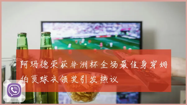 阿玛德荣获非洲杯全场最佳身穿姆伯莫球衣领奖引发热议