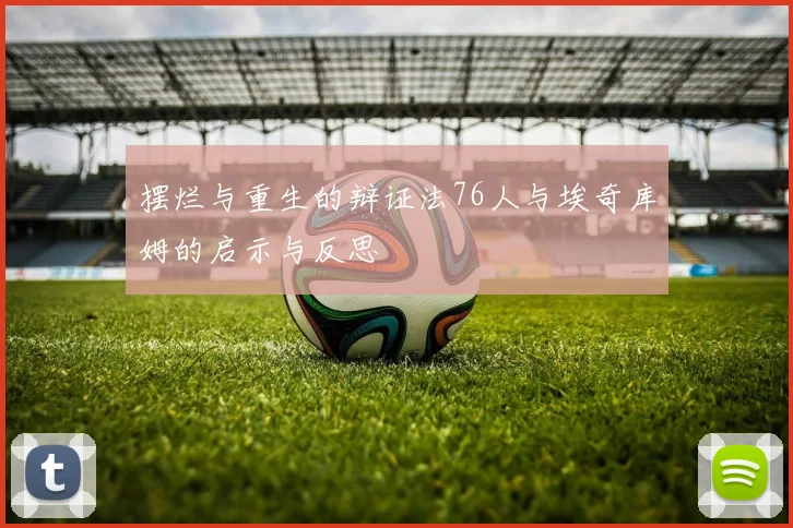 摆烂与重生的辩证法76人与埃奇库姆的启示与反思