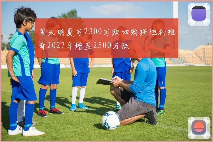 国米明夏可2300万欧回购斯坦科维奇2027年增至2500万欧