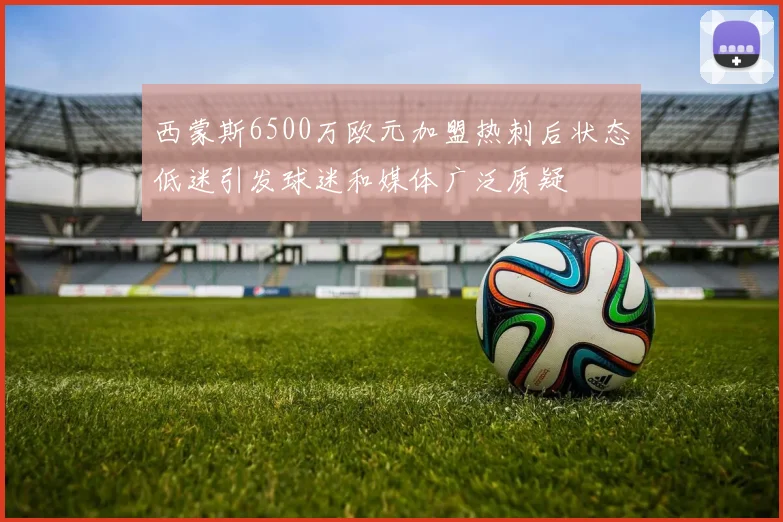 西蒙斯6500万欧元加盟热刺后状态低迷引发球迷和媒体广泛质疑