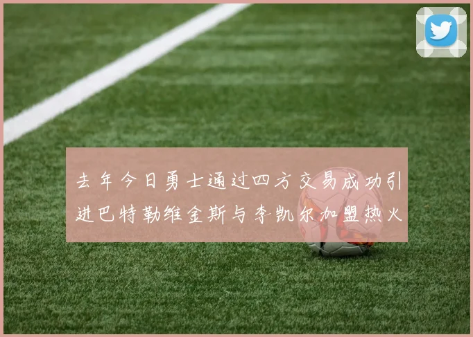 去年今日勇士通过四方交易成功引进巴特勒维金斯与李凯尔加盟热火队