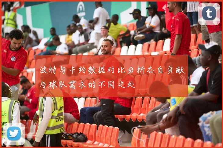 波特与卡约数据对比分析各自贡献与球队需求的不同之处