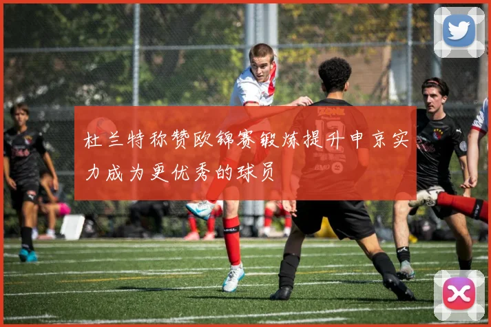 杜兰特称赞欧锦赛锻炼提升申京实力成为更优秀的球员