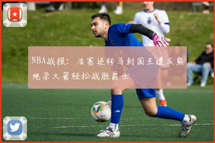 NBA战报：活塞逆转马刺国王遭灰熊绝杀火箭轻松战胜爵士