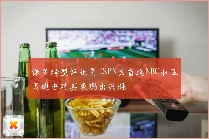 保罗转型评论员ESPN为首选NBC和亚马逊也对其表现出兴趣
