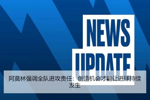 阿莫林强调全队进攻责任：创造机会才能让进球持续发生